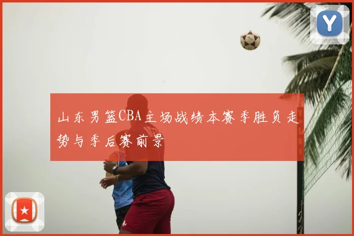 山东男篮CBA主场战绩本赛季胜负走势与季后赛前景