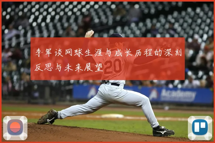 李军谈网球生涯与成长历程的深刻反思与未来展望